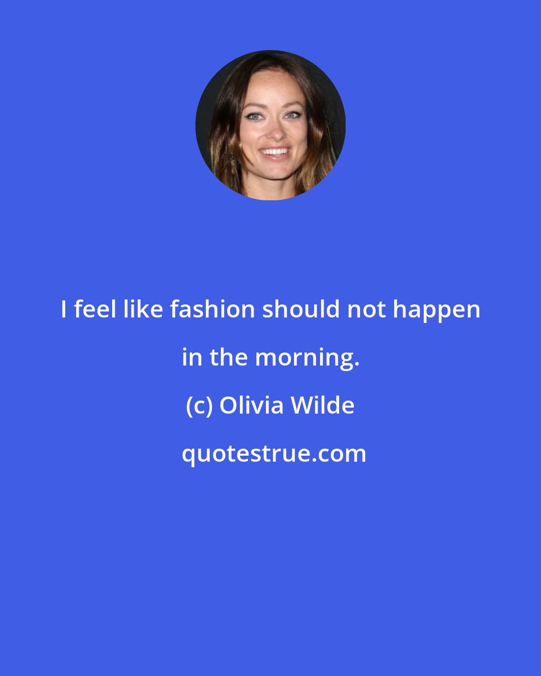 Olivia Wilde: I feel like fashion should not happen in the morning.