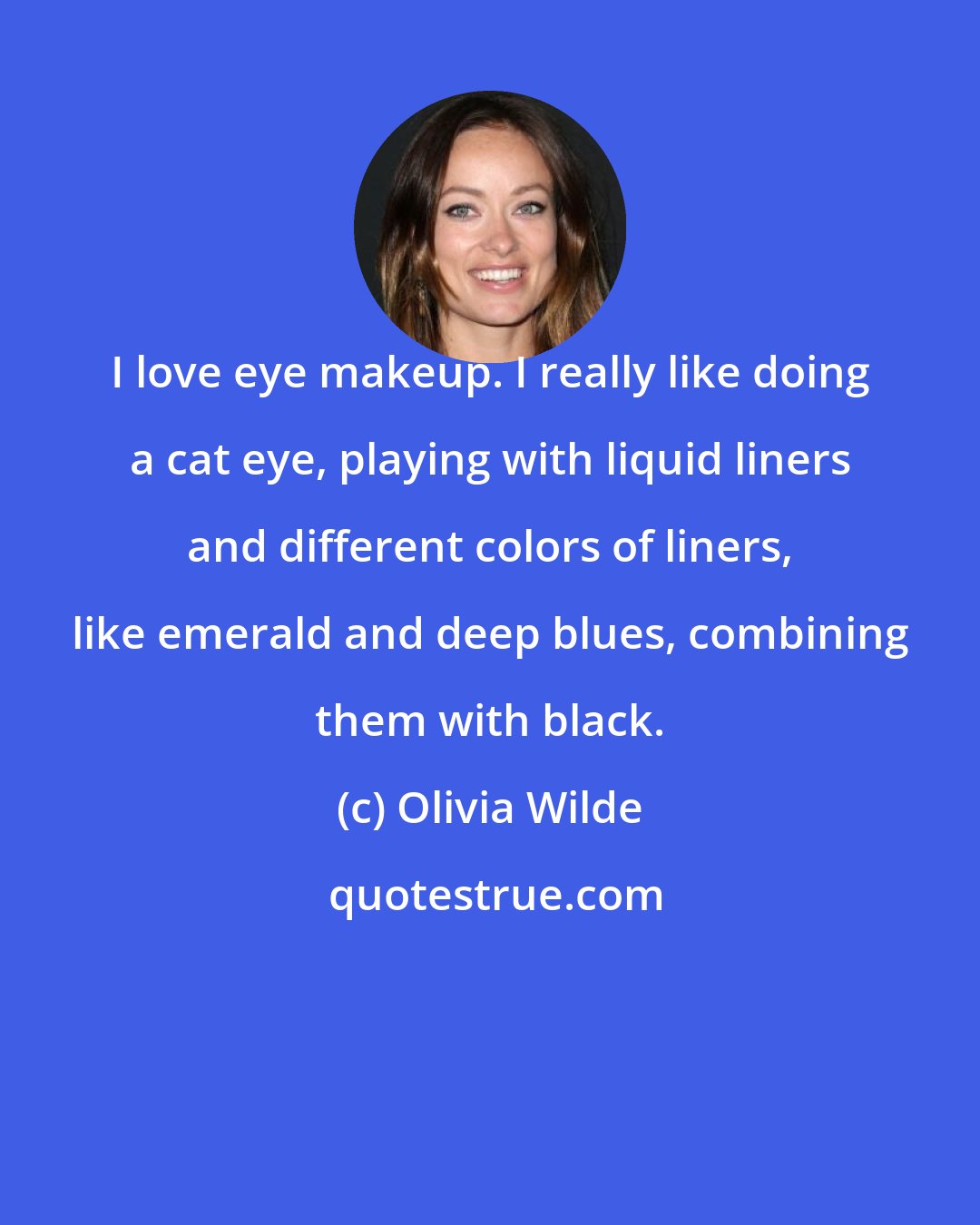 Olivia Wilde: I love eye makeup. I really like doing a cat eye, playing with liquid liners and different colors of liners, like emerald and deep blues, combining them with black.