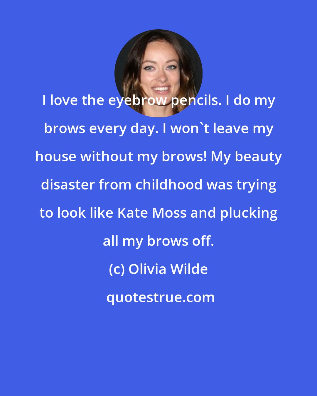 Olivia Wilde: I love the eyebrow pencils. I do my brows every day. I won't leave my house without my brows! My beauty disaster from childhood was trying to look like Kate Moss and plucking all my brows off.