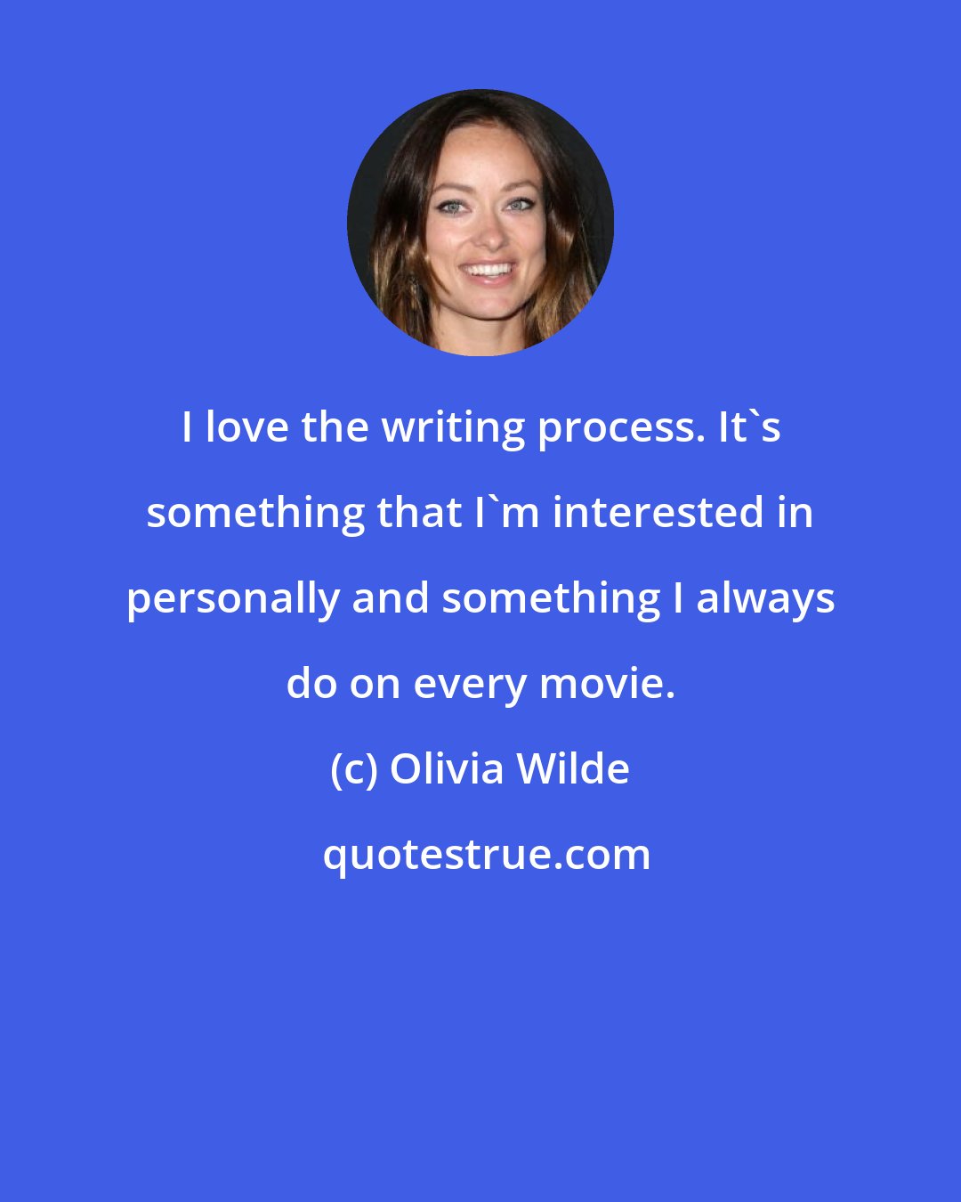 Olivia Wilde: I love the writing process. It's something that I'm interested in personally and something I always do on every movie.