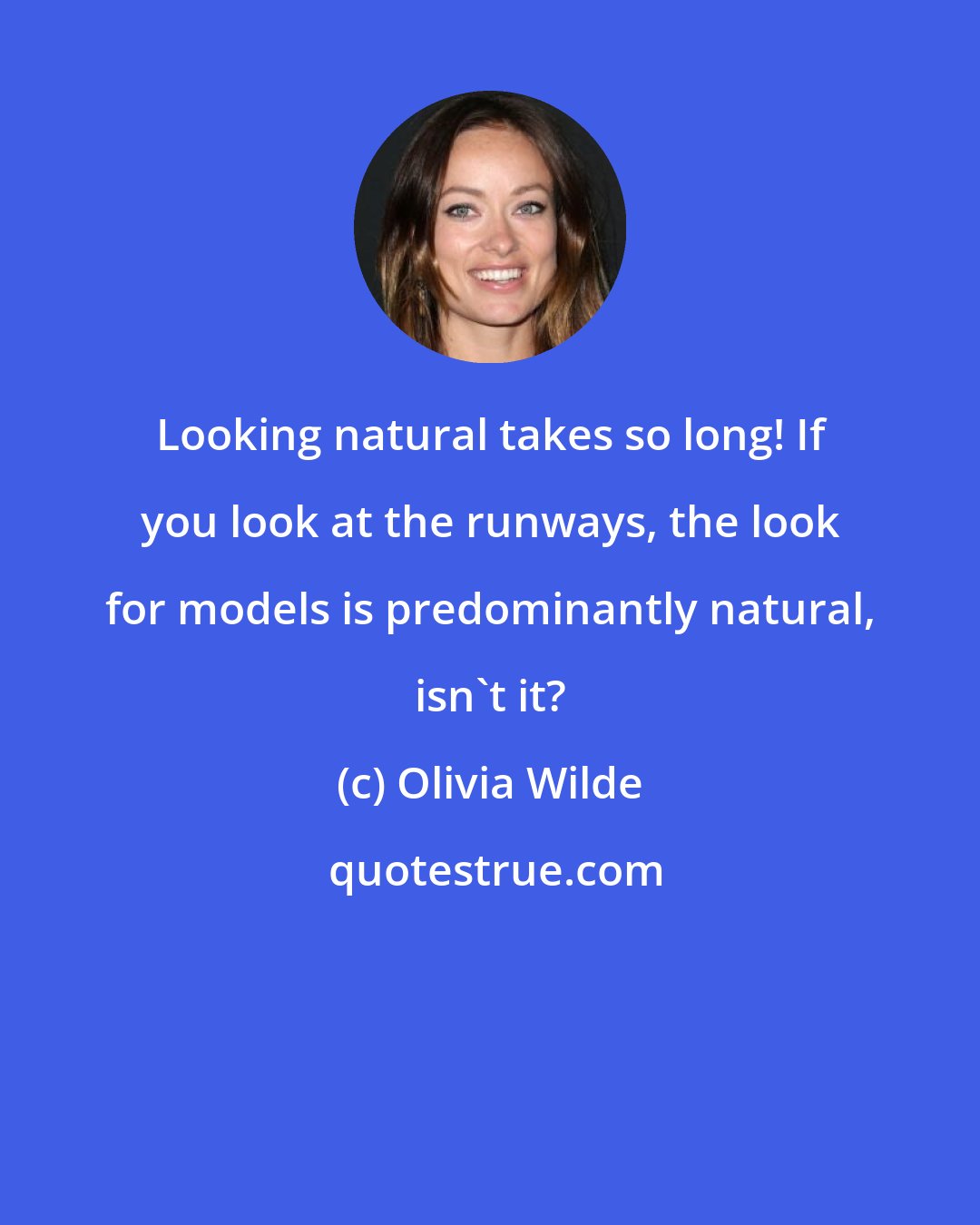 Olivia Wilde: Looking natural takes so long! If you look at the runways, the look for models is predominantly natural, isn't it?