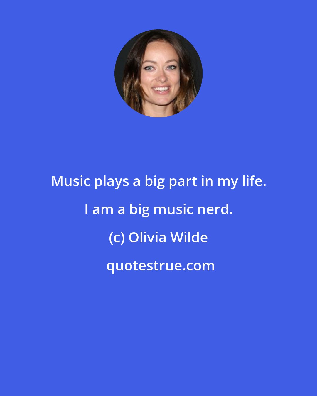 Olivia Wilde: Music plays a big part in my life. I am a big music nerd.