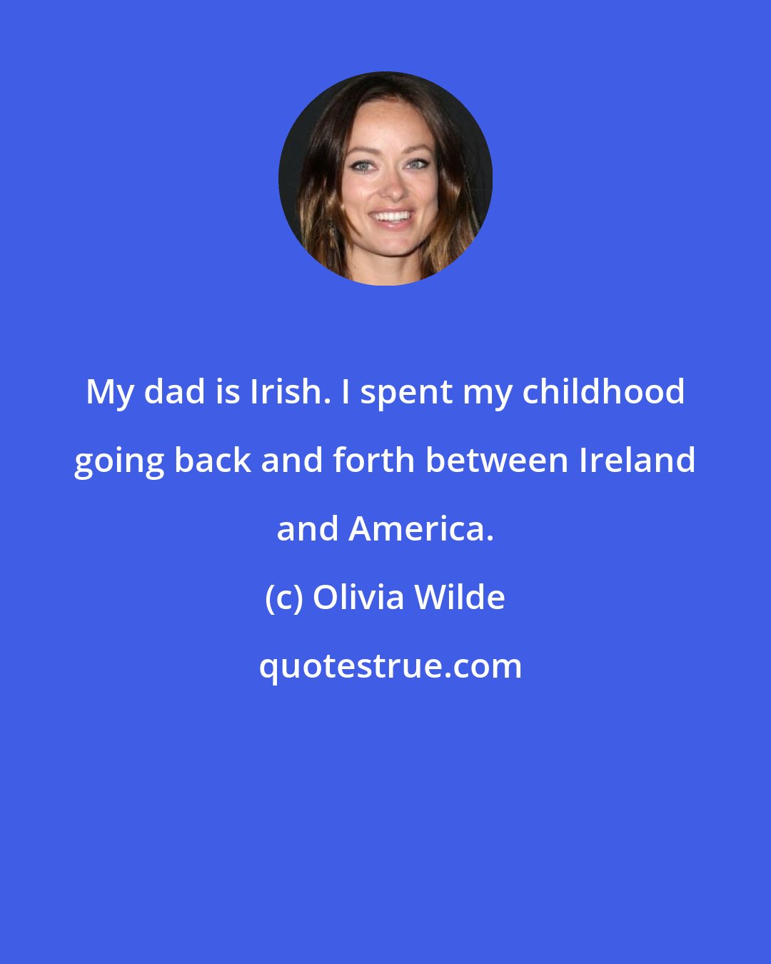 Olivia Wilde: My dad is Irish. I spent my childhood going back and forth between Ireland and America.