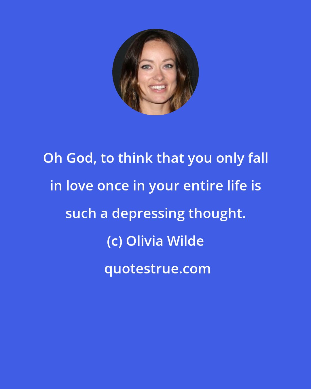 Olivia Wilde: Oh God, to think that you only fall in love once in your entire life is such a depressing thought.