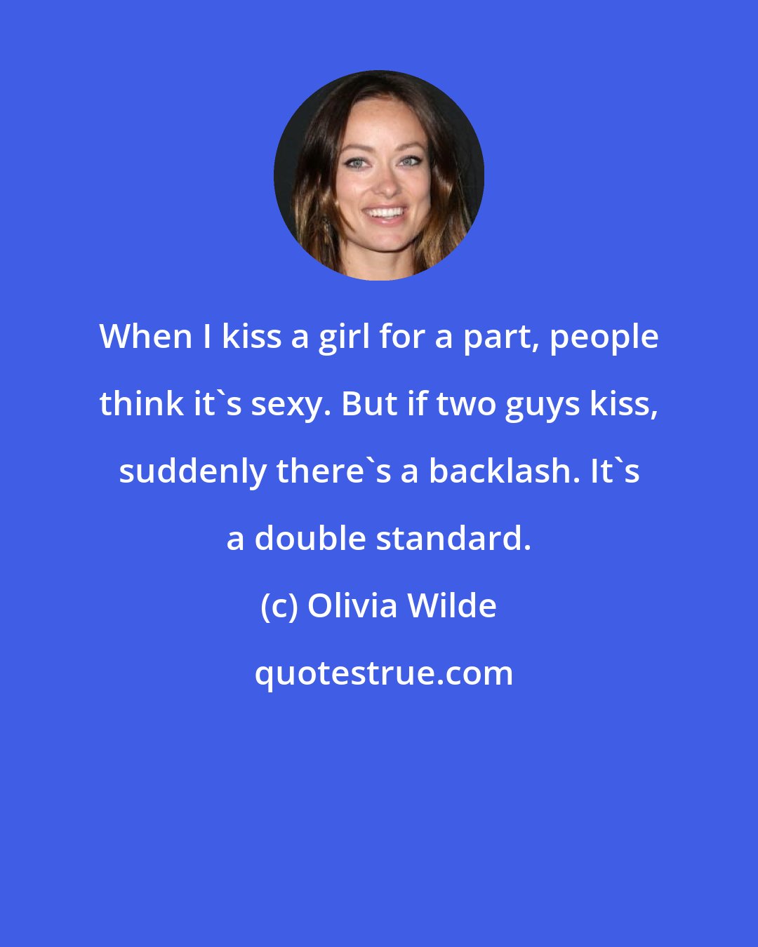 Olivia Wilde: When I kiss a girl for a part, people think it's sexy. But if two guys kiss, suddenly there's a backlash. It's a double standard.