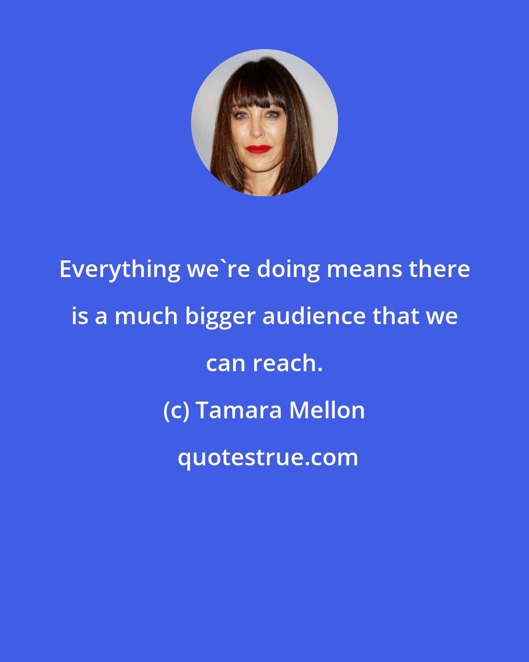 Tamara Mellon: Everything we're doing means there is a much bigger audience that we can reach.