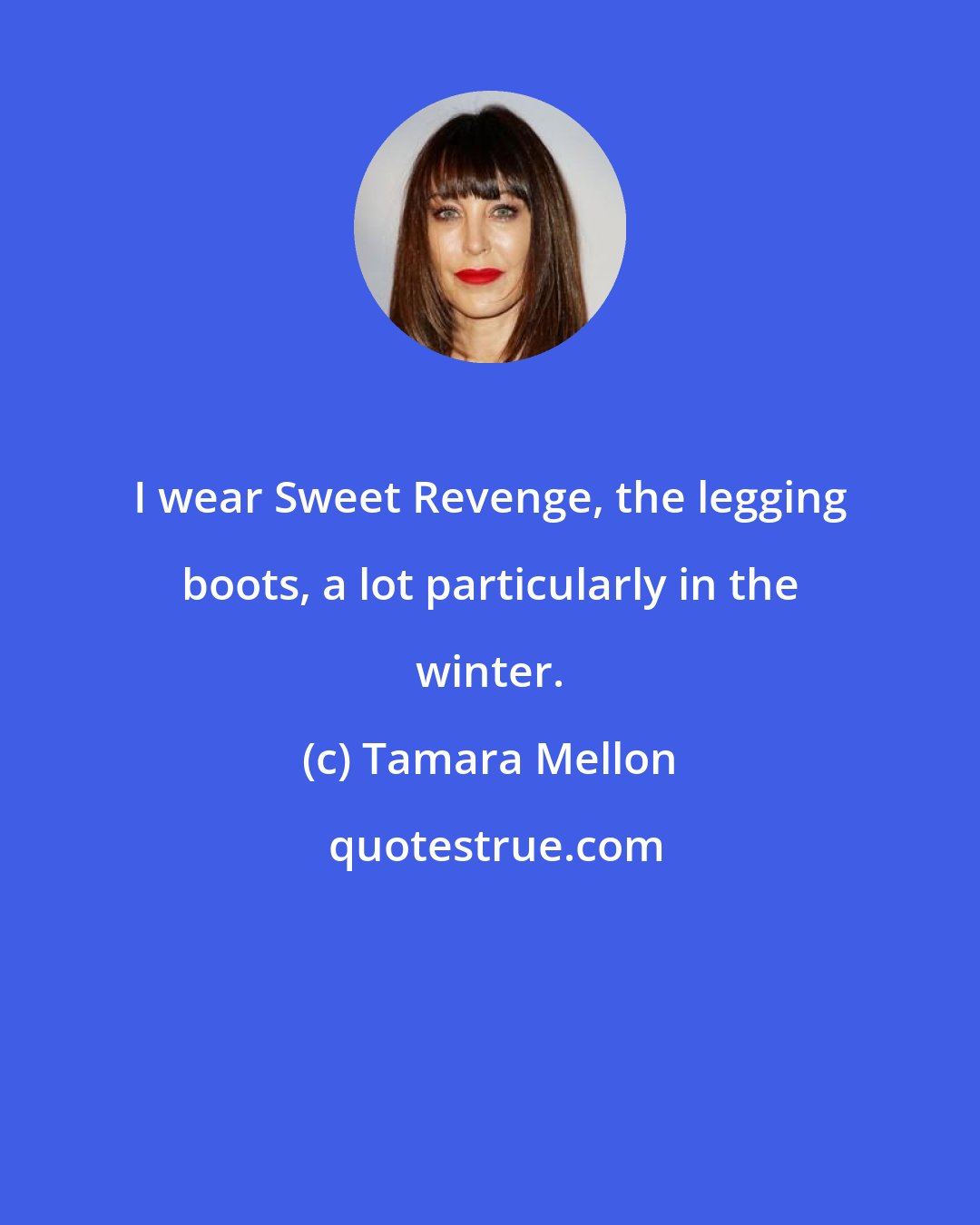 Tamara Mellon: I wear Sweet Revenge, the legging boots, a lot particularly in the winter.