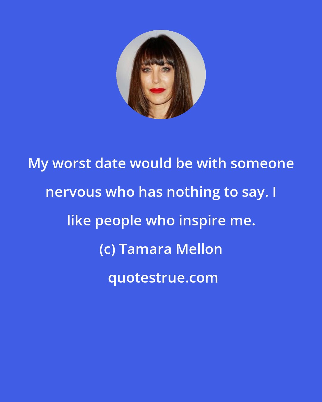 Tamara Mellon: My worst date would be with someone nervous who has nothing to say. I like people who inspire me.