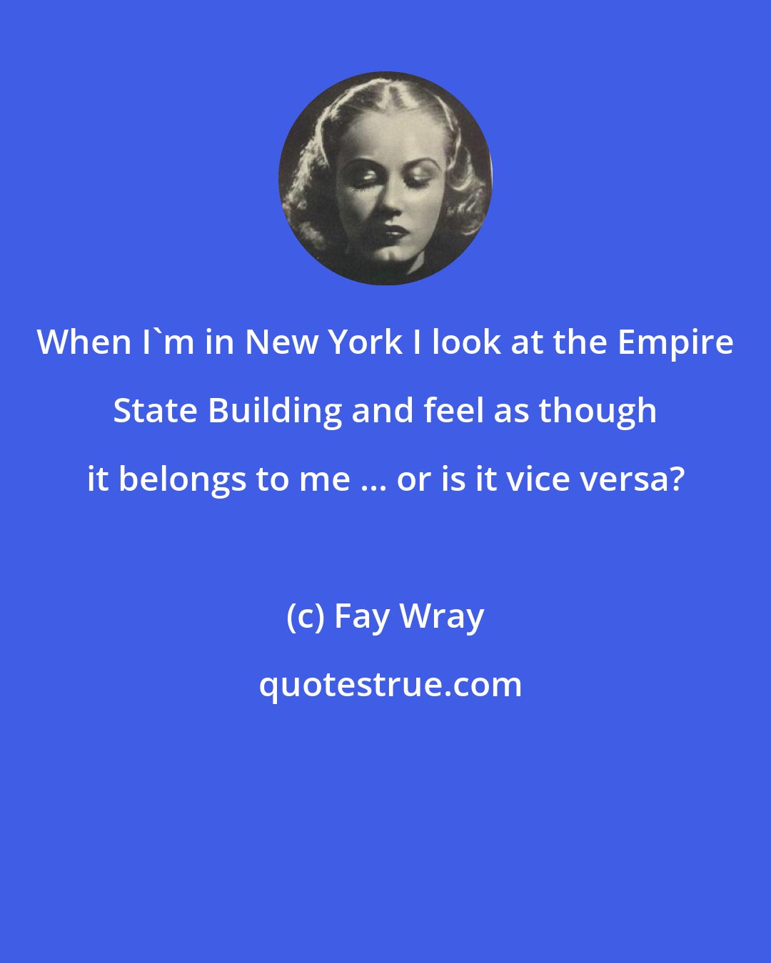 Fay Wray: When I'm in New York I look at the Empire State Building and feel as though it belongs to me ... or is it vice versa?
