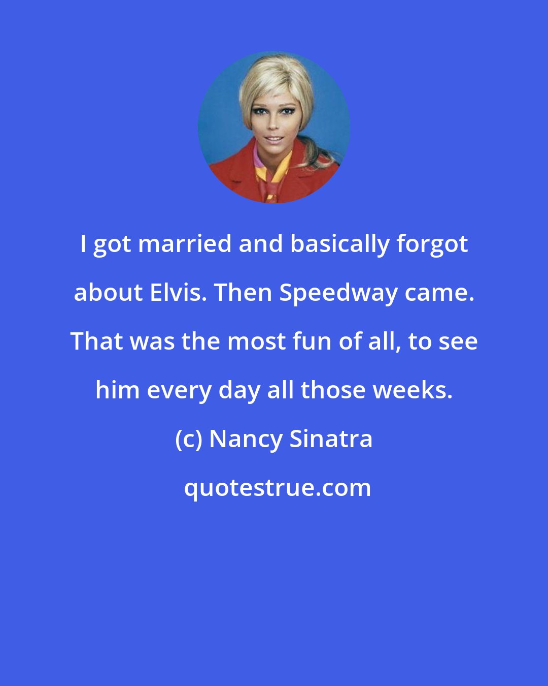 Nancy Sinatra: I got married and basically forgot about Elvis. Then Speedway came. That was the most fun of all, to see him every day all those weeks.