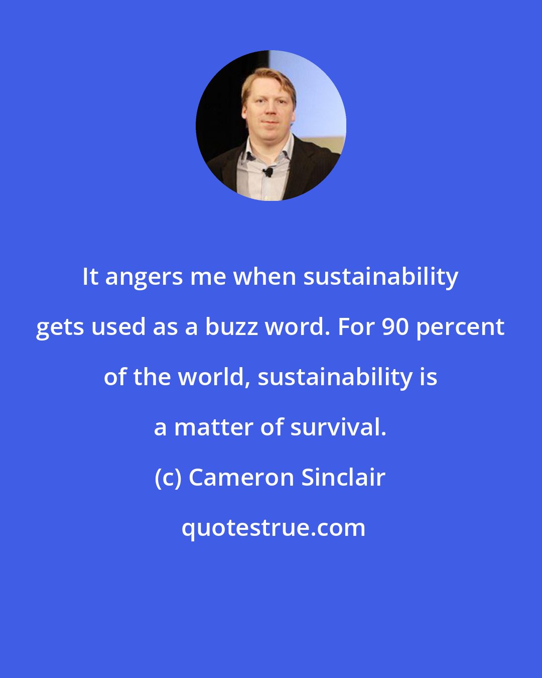 Cameron Sinclair: It angers me when sustainability gets used as a buzz word. For 90 percent of the world, sustainability is a matter of survival.