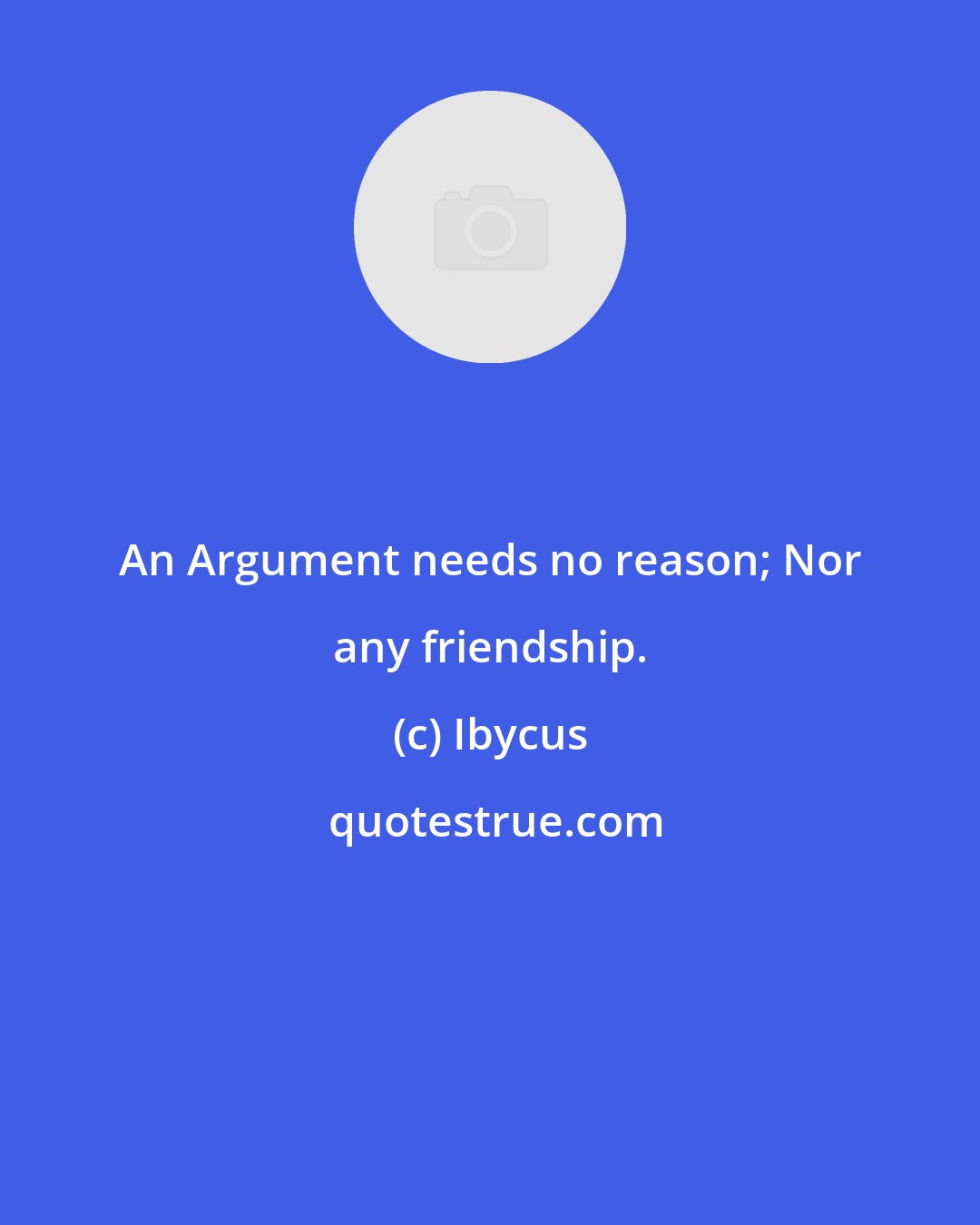 Ibycus: An Argument needs no reason; Nor any friendship.