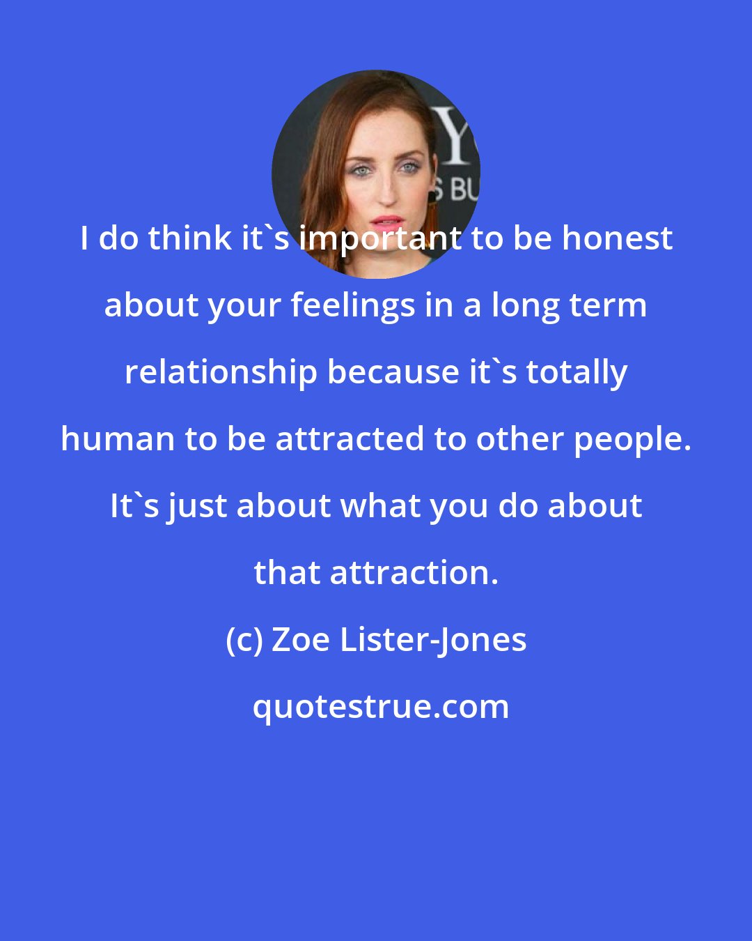 Zoe Lister-Jones: I do think it's important to be honest about your feelings in a long term relationship because it's totally human to be attracted to other people. It's just about what you do about that attraction.
