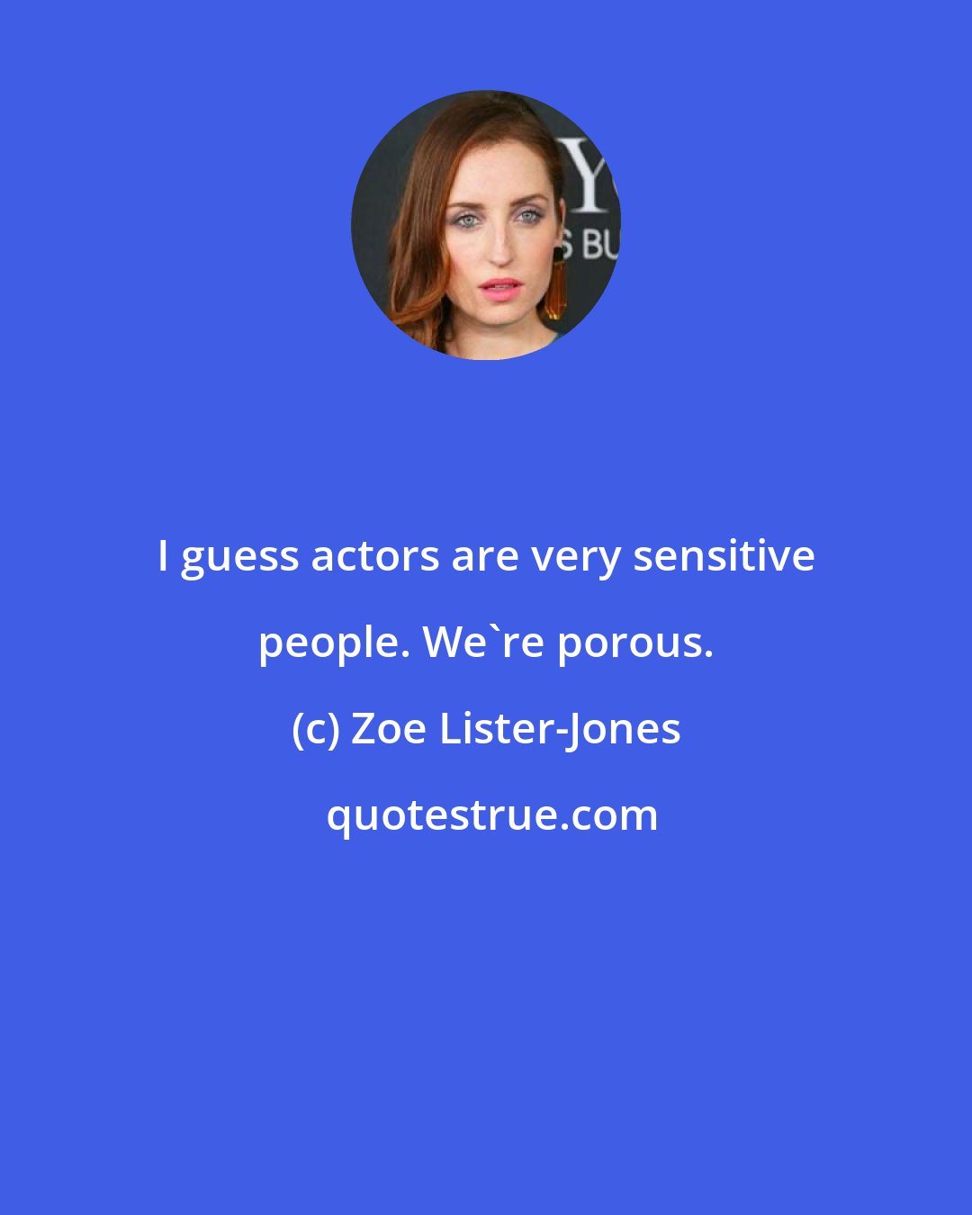 Zoe Lister-Jones: I guess actors are very sensitive people. We're porous.