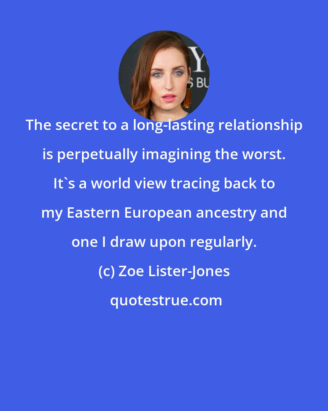 Zoe Lister-Jones: The secret to a long-lasting relationship is perpetually imagining the worst. It's a world view tracing back to my Eastern European ancestry and one I draw upon regularly.