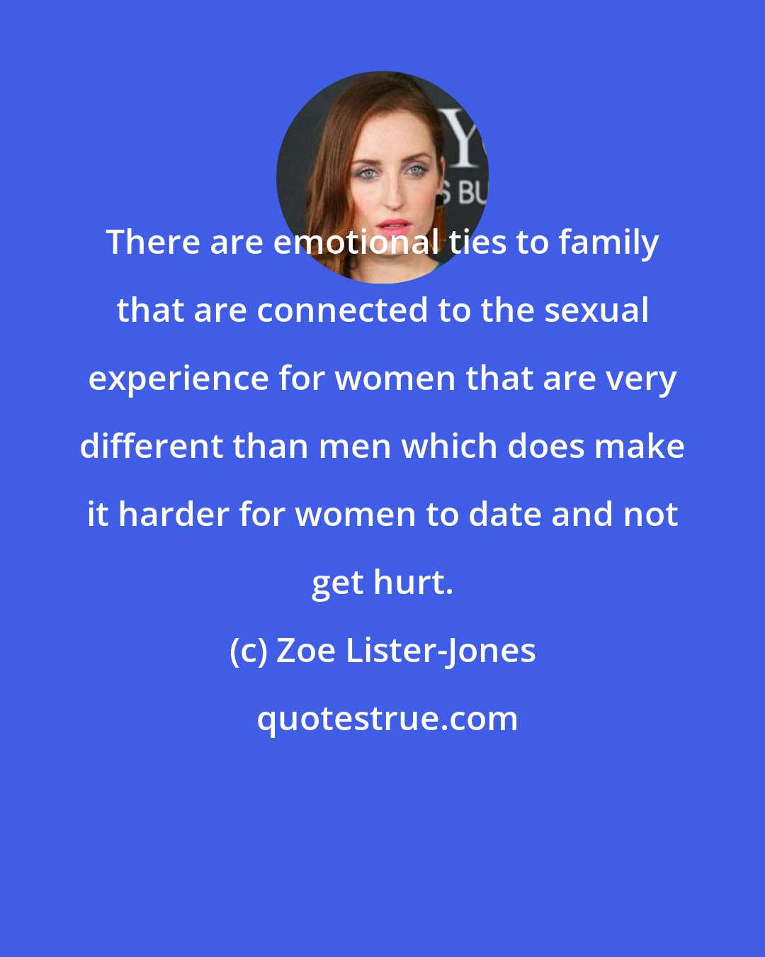 Zoe Lister-Jones: There are emotional ties to family that are connected to the sexual experience for women that are very different than men which does make it harder for women to date and not get hurt.