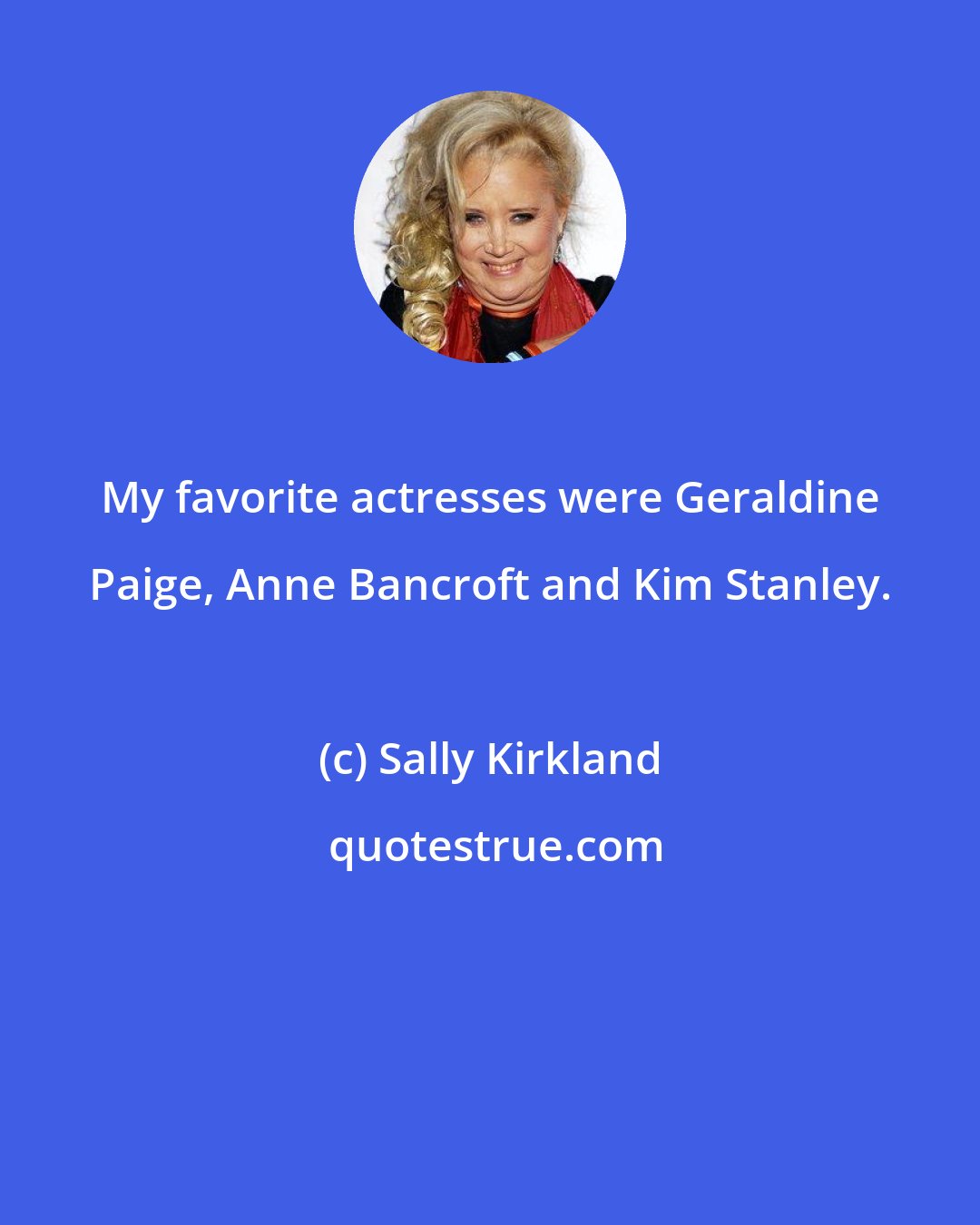 Sally Kirkland: My favorite actresses were Geraldine Paige, Anne Bancroft and Kim Stanley.