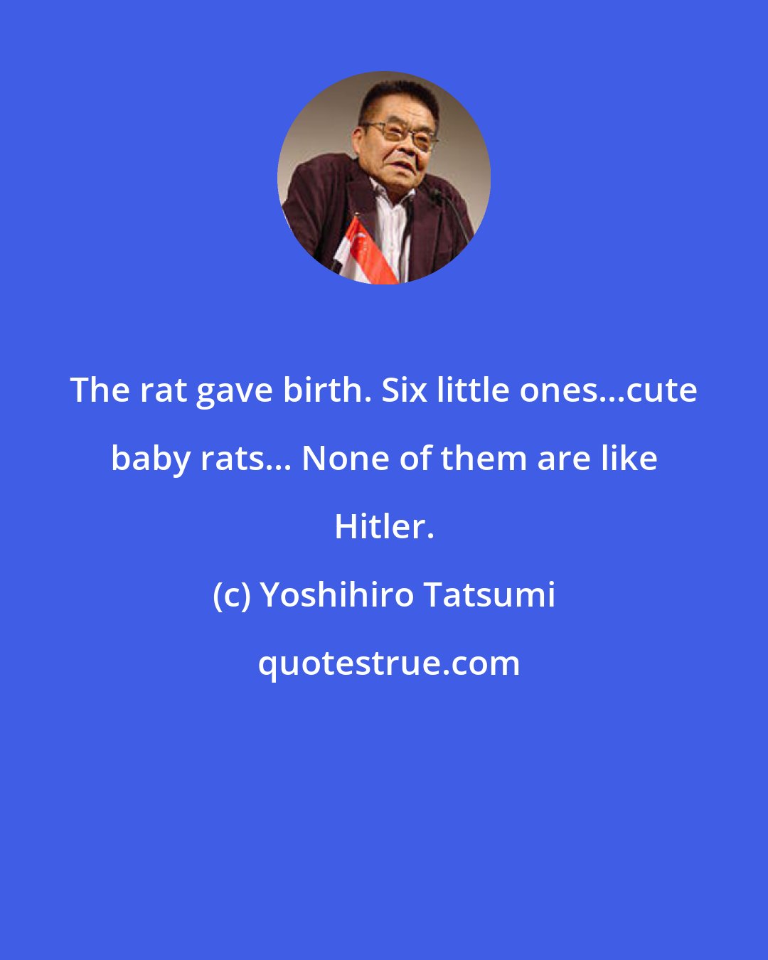 Yoshihiro Tatsumi: The rat gave birth. Six little ones...cute baby rats... None of them are like Hitler.