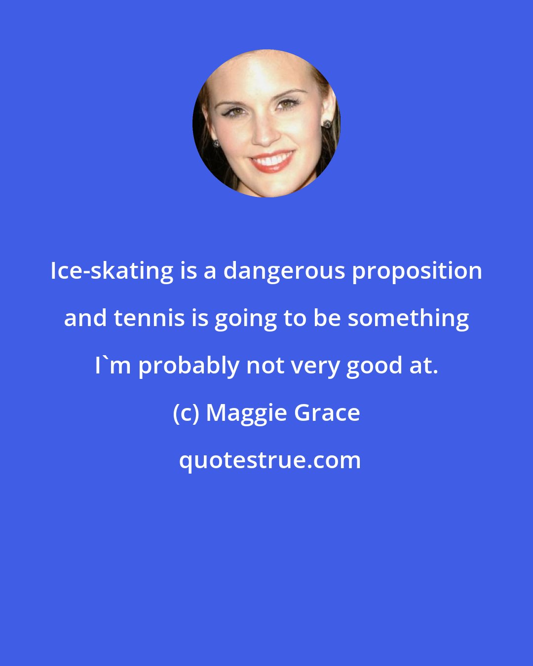 Maggie Grace: Ice-skating is a dangerous proposition and tennis is going to be something I'm probably not very good at.