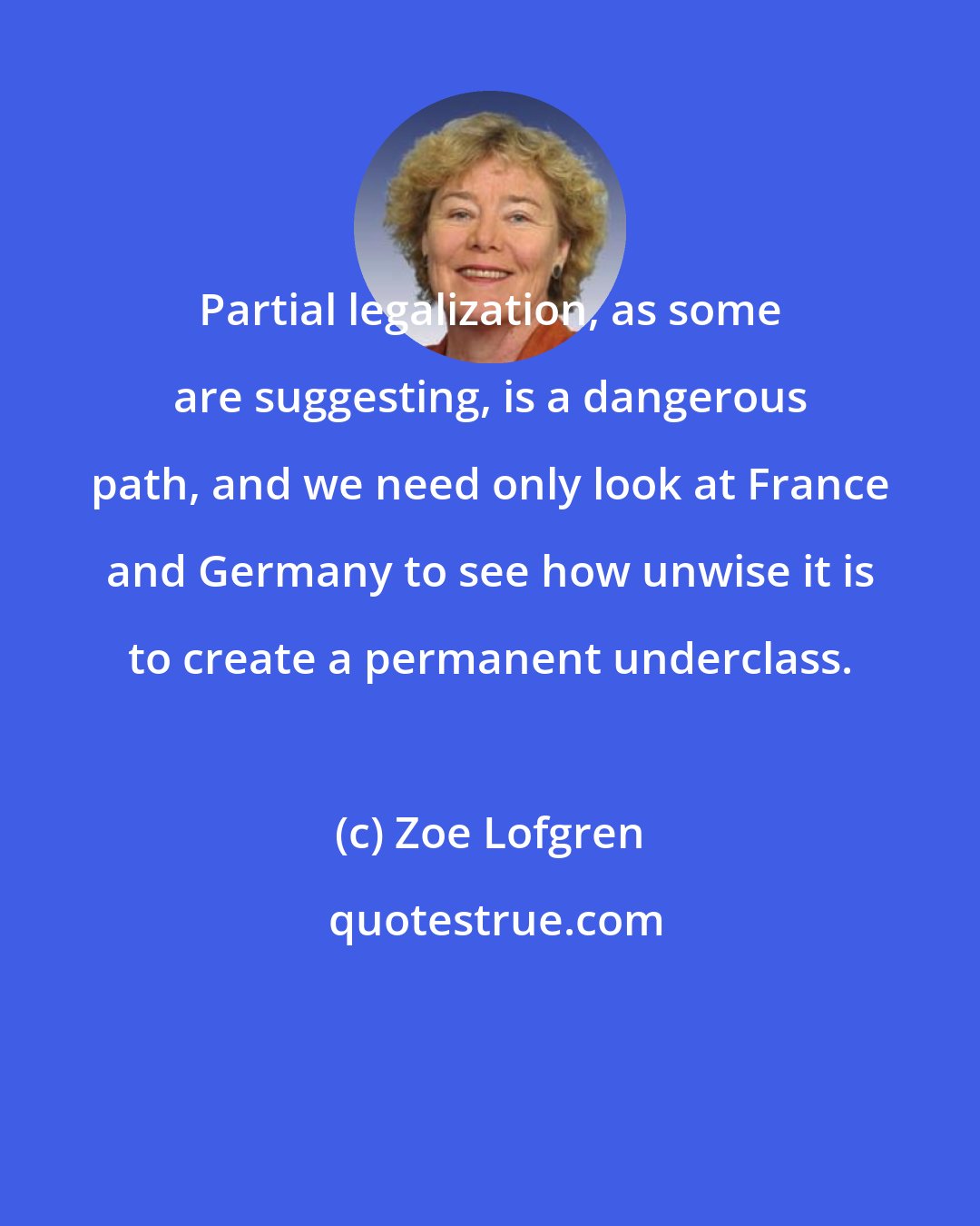 Zoe Lofgren: Partial legalization, as some are suggesting, is a dangerous path, and we need only look at France and Germany to see how unwise it is to create a permanent underclass.