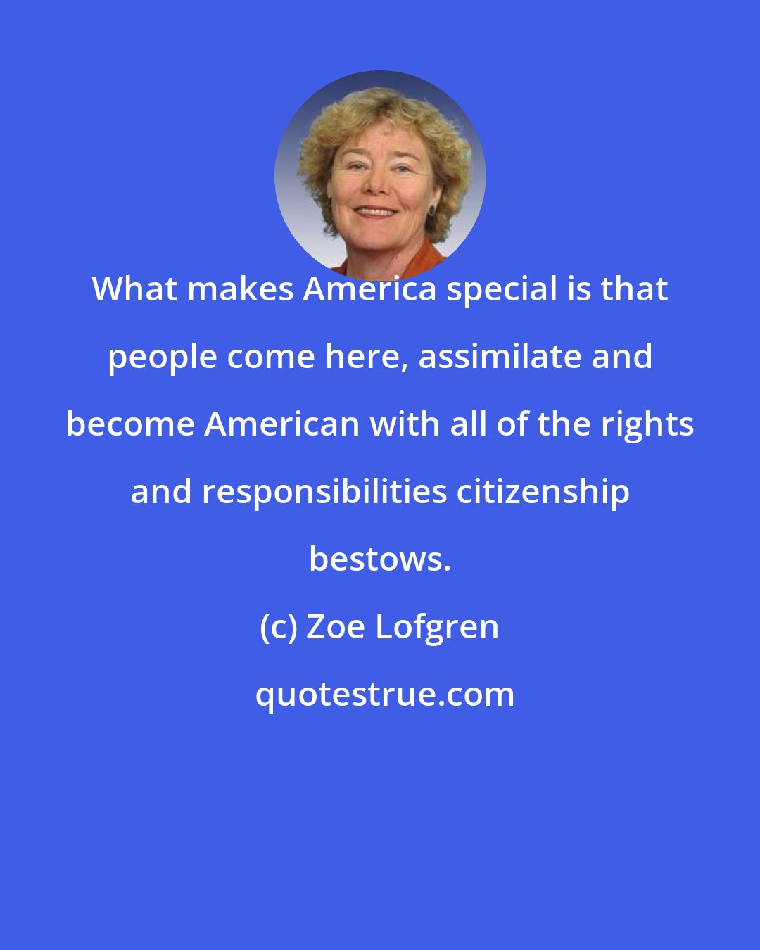 Zoe Lofgren: What makes America special is that people come here, assimilate and become American with all of the rights and responsibilities citizenship bestows.