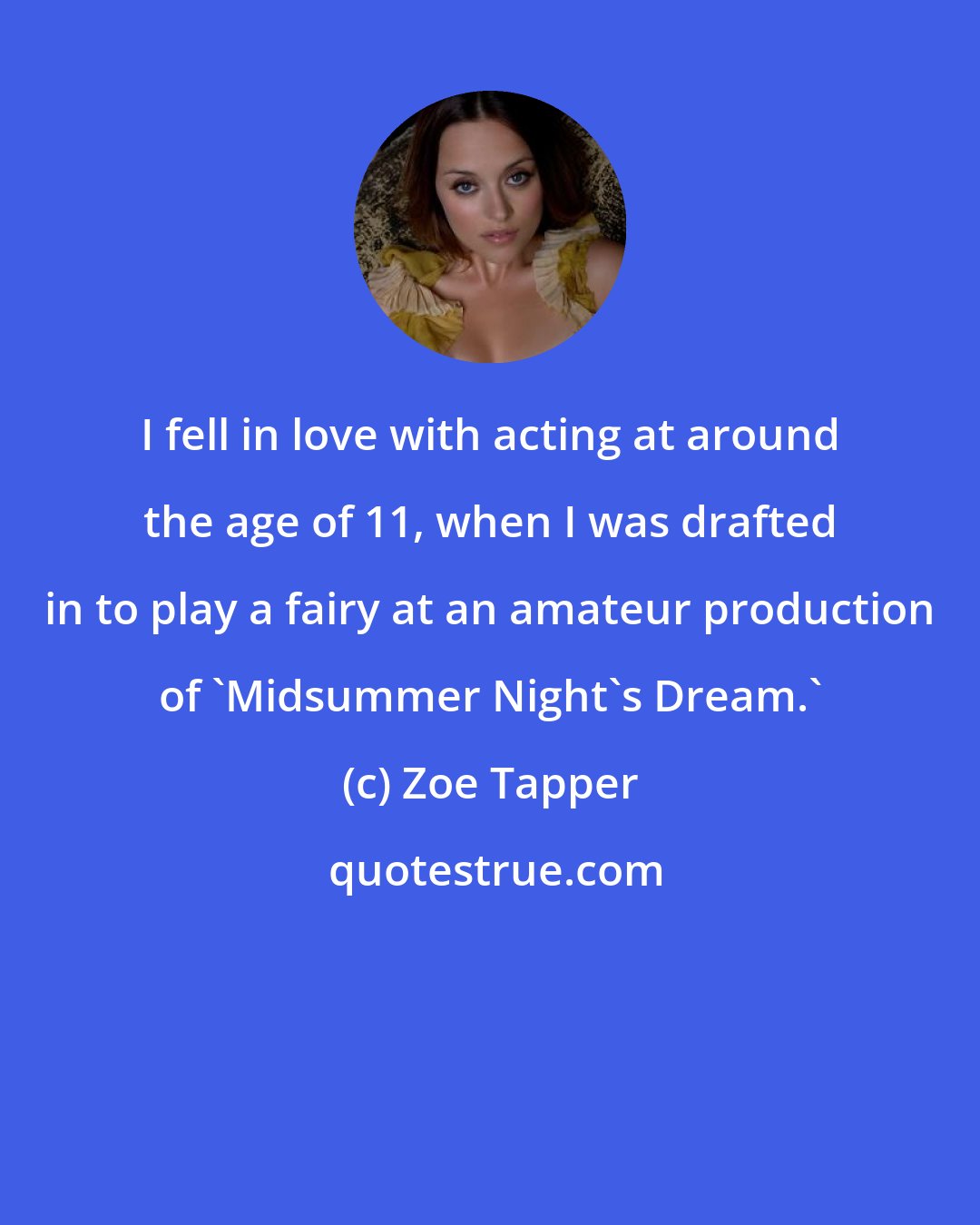 Zoe Tapper: I fell in love with acting at around the age of 11, when I was drafted in to play a fairy at an amateur production of 'Midsummer Night's Dream.'