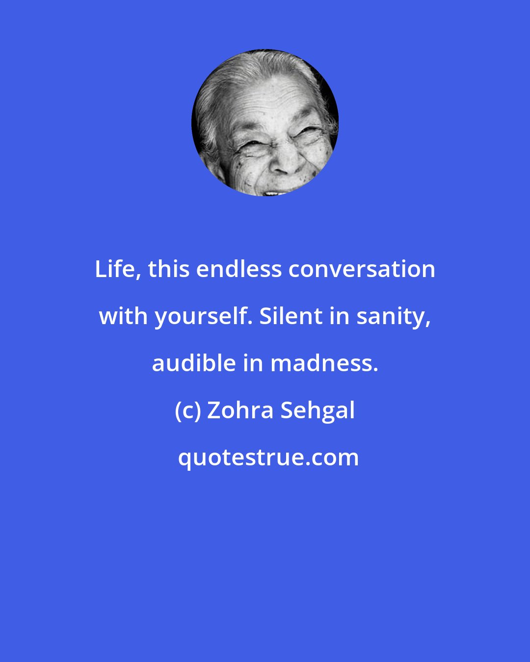 Zohra Sehgal: Life, this endless conversation with yourself. Silent in sanity, audible in madness.