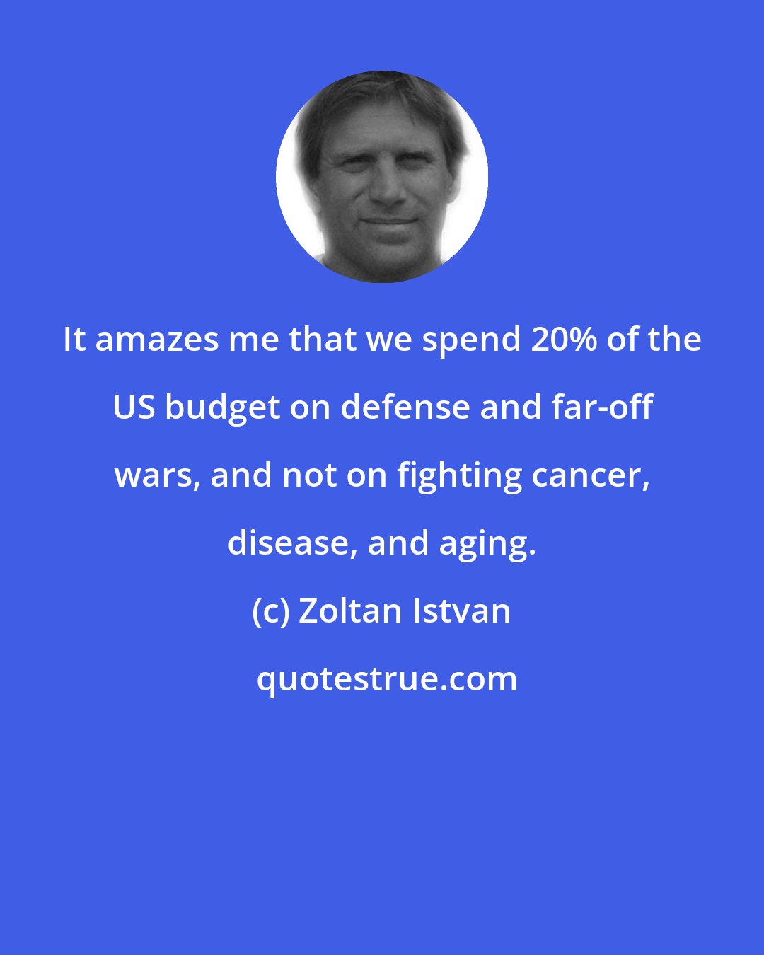 Zoltan Istvan: It amazes me that we spend 20% of the US budget on defense and far-off wars, and not on fighting cancer, disease, and aging.