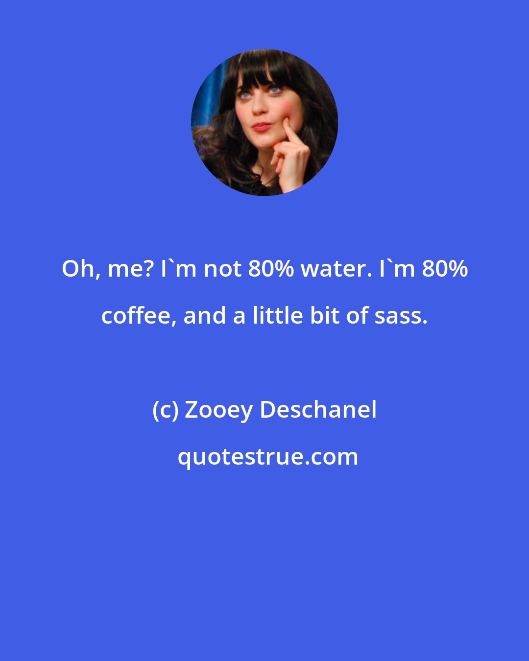 Zooey Deschanel: Oh, me? I'm not 80% water. I'm 80% coffee, and a little bit of sass.