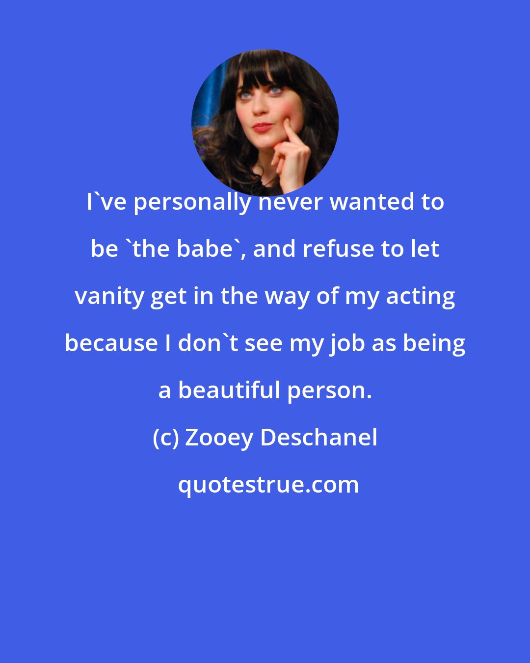 Zooey Deschanel: I've personally never wanted to be 'the babe', and refuse to let vanity get in the way of my acting because I don't see my job as being a beautiful person.