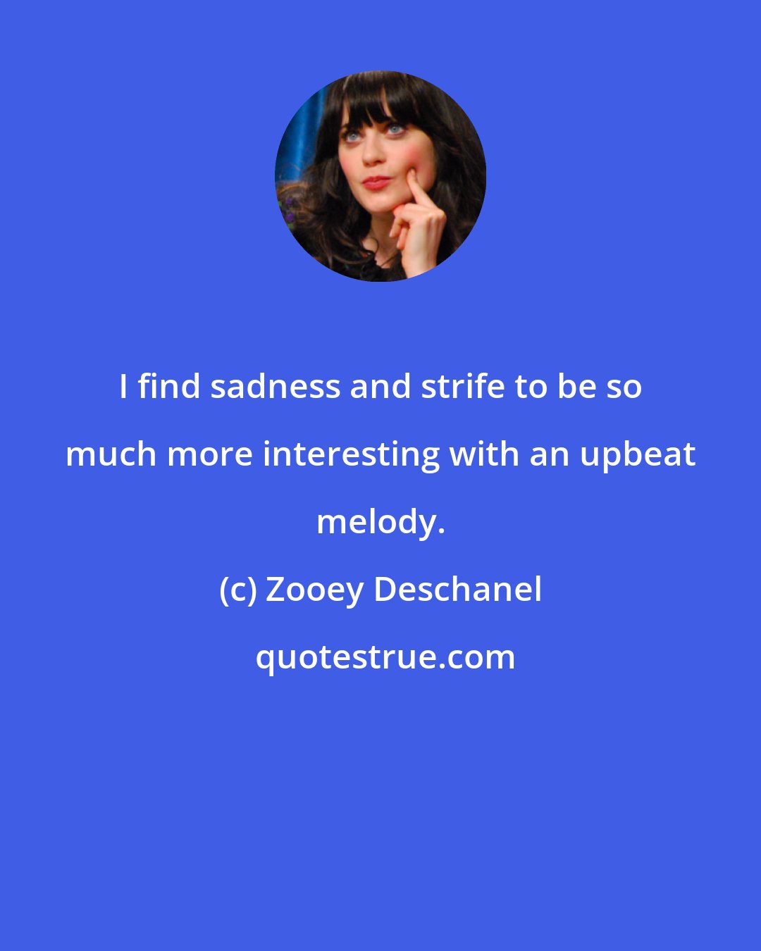 Zooey Deschanel: I find sadness and strife to be so much more interesting with an upbeat melody.
