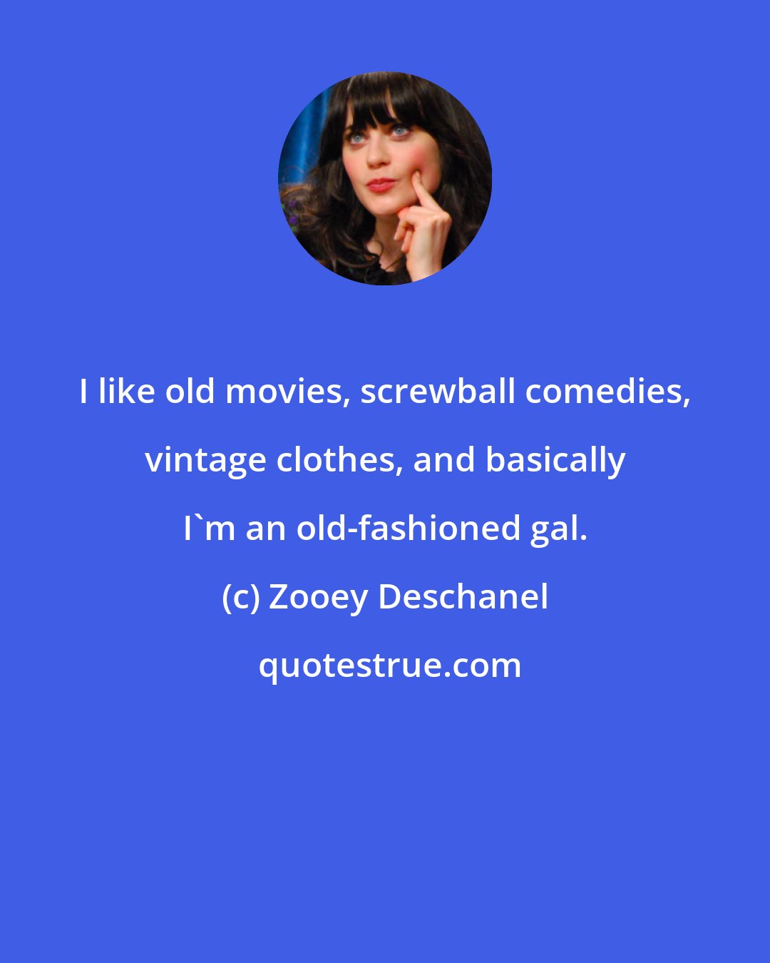 Zooey Deschanel: I like old movies, screwball comedies, vintage clothes, and basically I'm an old-fashioned gal.