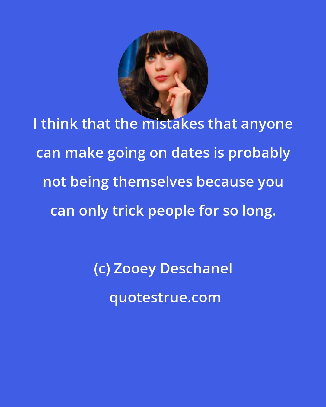 Zooey Deschanel: I think that the mistakes that anyone can make going on dates is probably not being themselves because you can only trick people for so long.