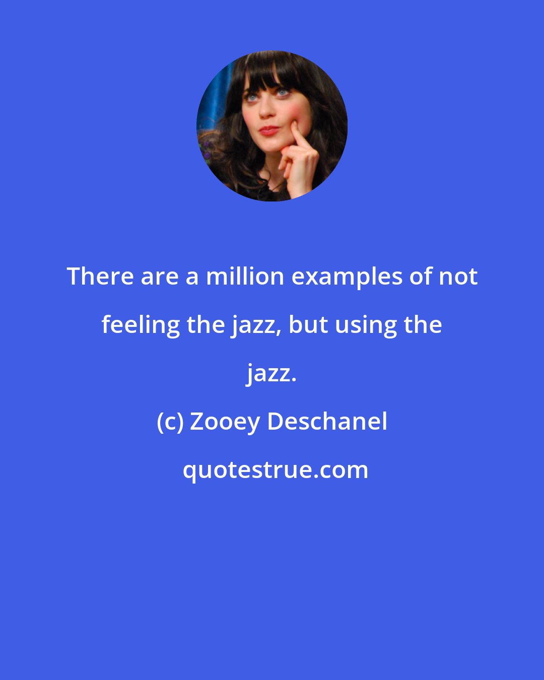 Zooey Deschanel: There are a million examples of not feeling the jazz, but using the jazz.