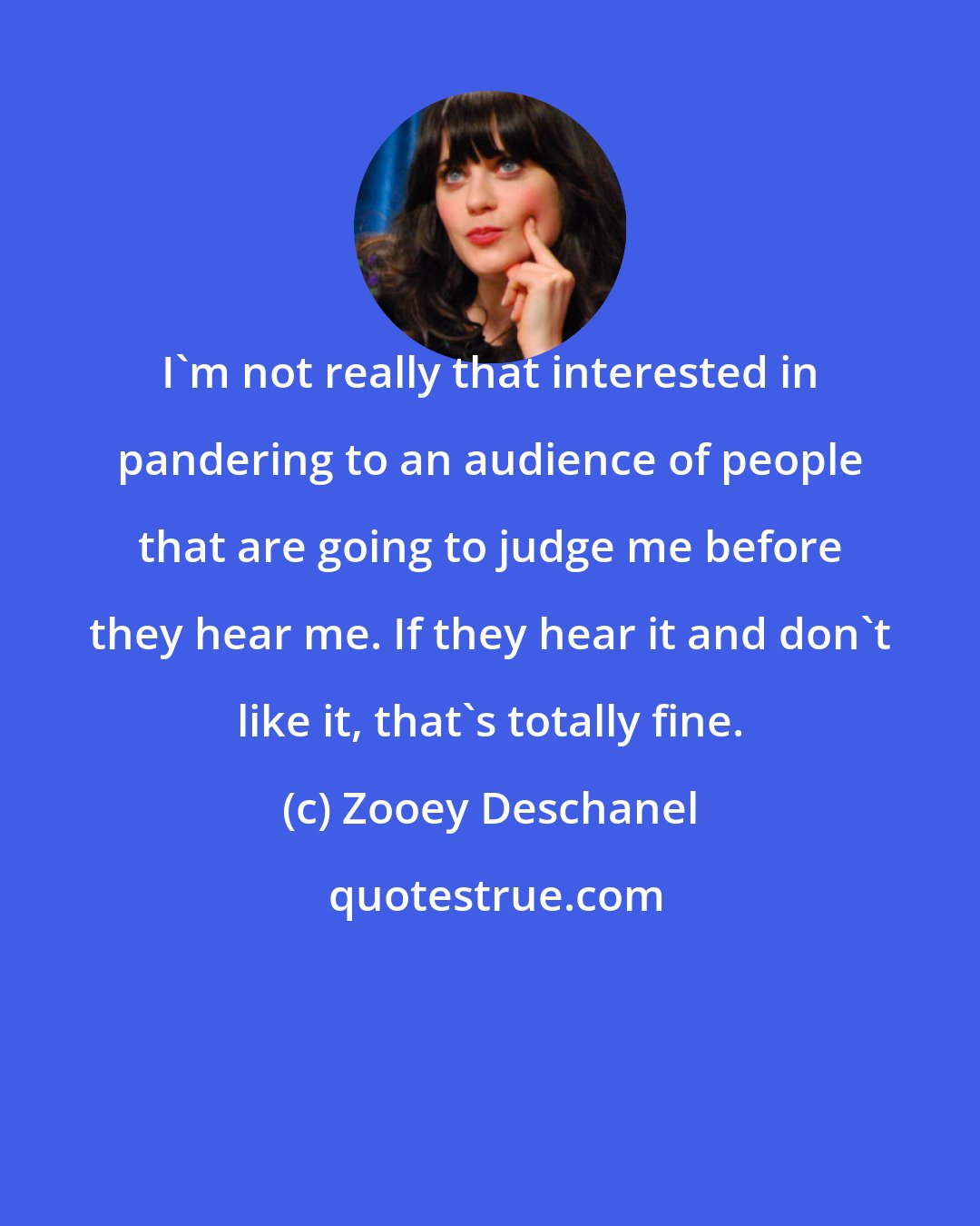 Zooey Deschanel: I'm not really that interested in pandering to an audience of people that are going to judge me before they hear me. If they hear it and don't like it, that's totally fine.