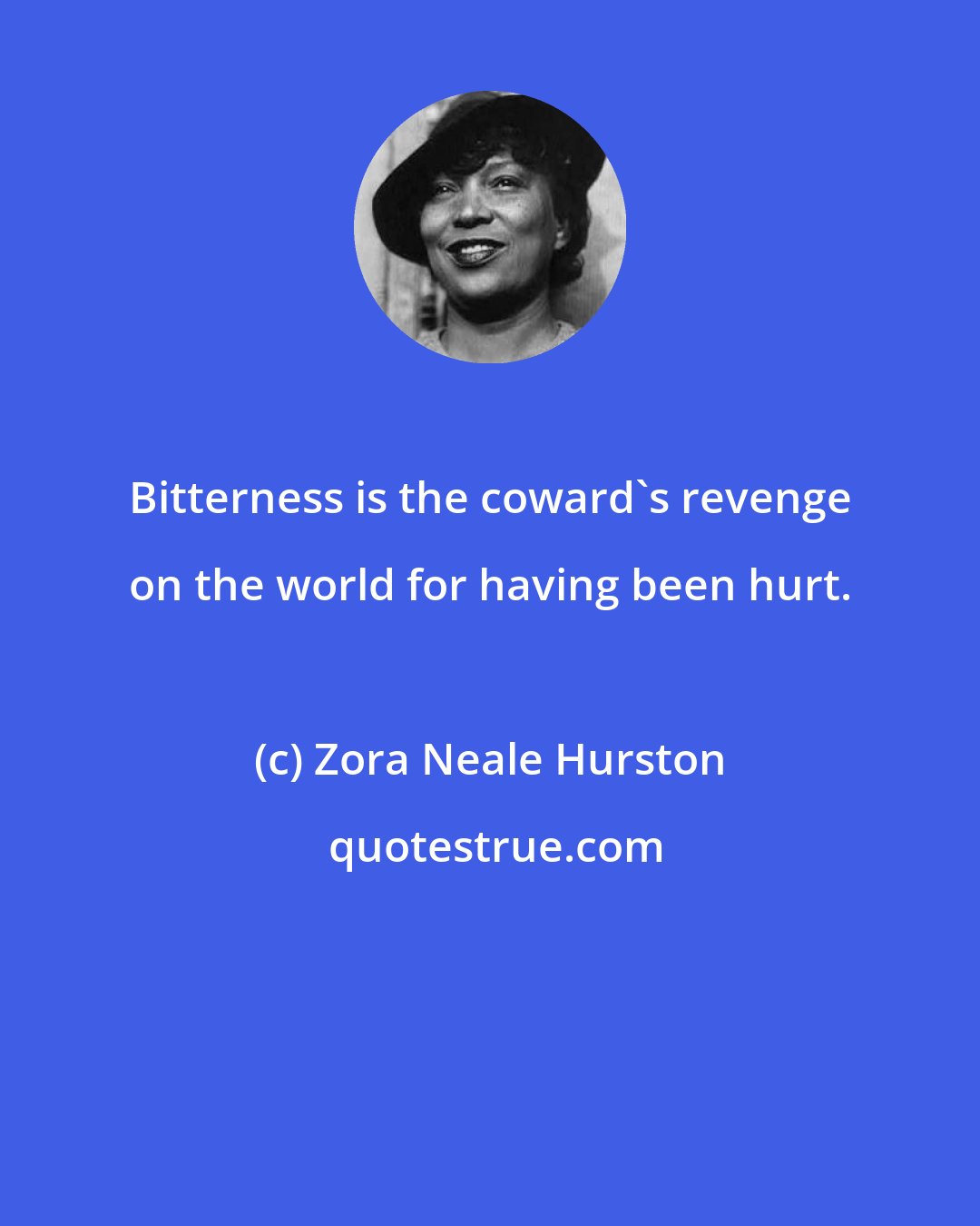 Zora Neale Hurston: Bitterness is the coward's revenge on the world for having been hurt.
