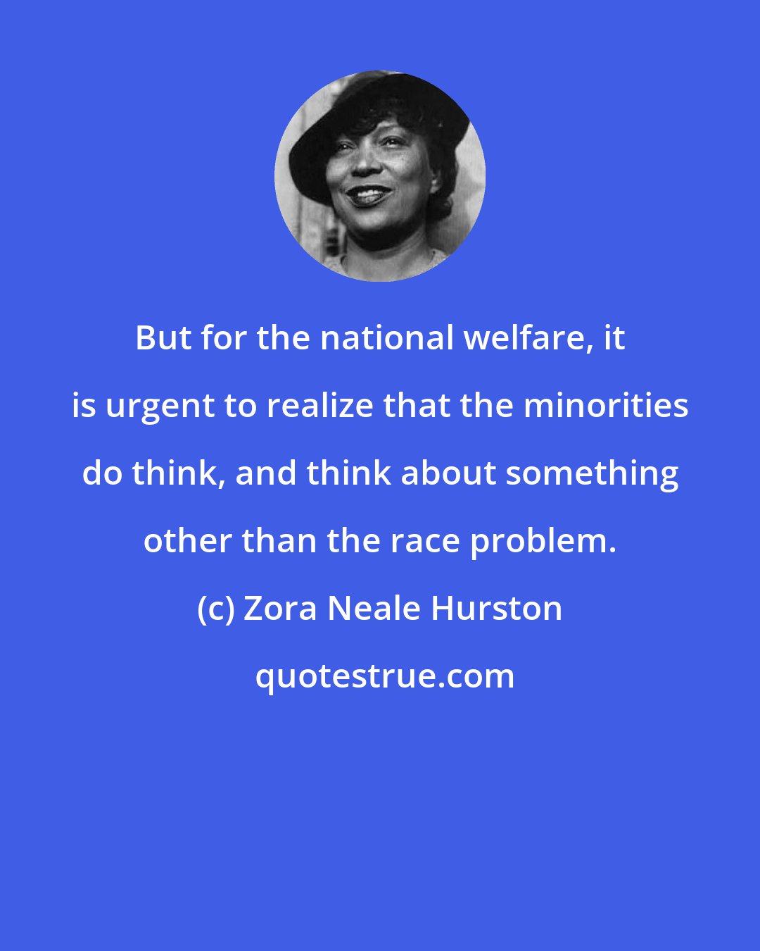 Zora Neale Hurston: But for the national welfare, it is urgent to realize that the minorities do think, and think about something other than the race problem.