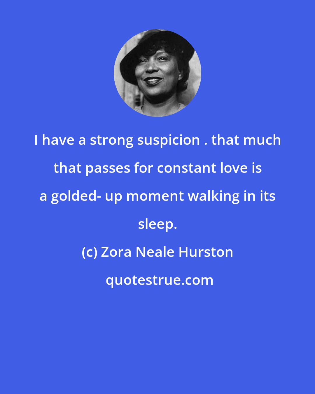 Zora Neale Hurston: I have a strong suspicion . that much that passes for constant love is a golded- up moment walking in its sleep.