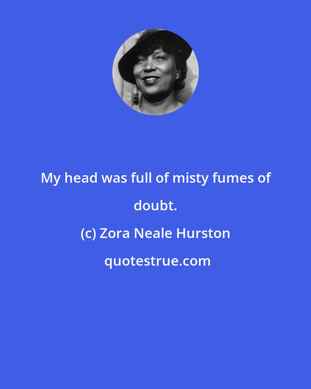 Zora Neale Hurston: My head was full of misty fumes of doubt.