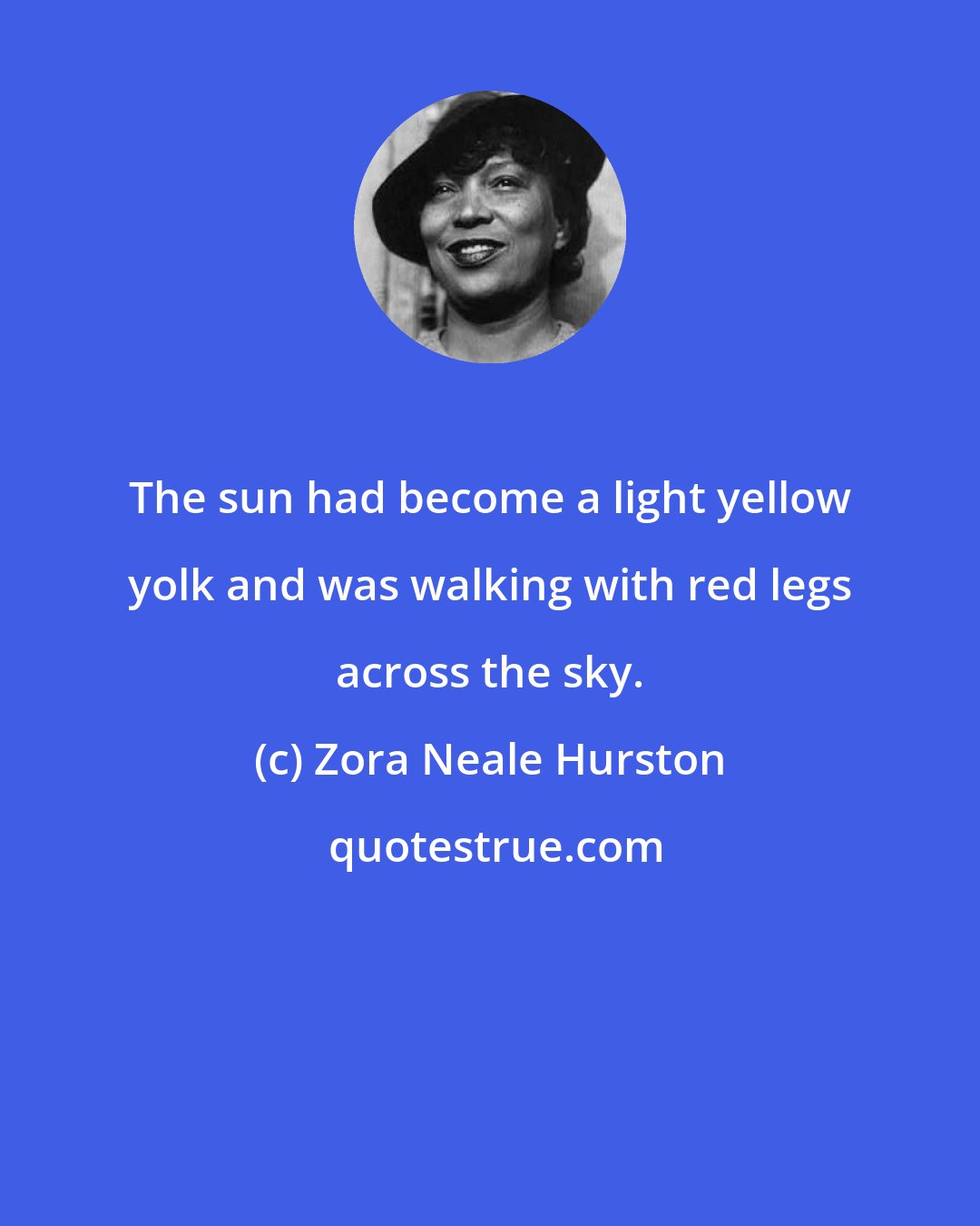 Zora Neale Hurston: The sun had become a light yellow yolk and was walking with red legs across the sky.