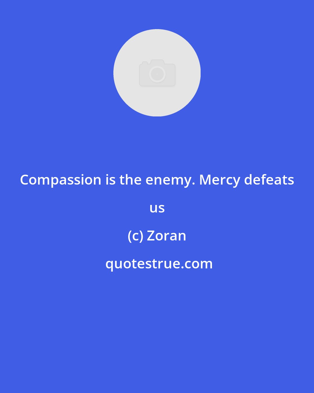 Zoran: Compassion is the enemy. Mercy defeats us