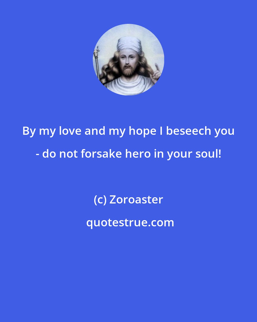 Zoroaster: By my love and my hope I beseech you - do not forsake hero in your soul!