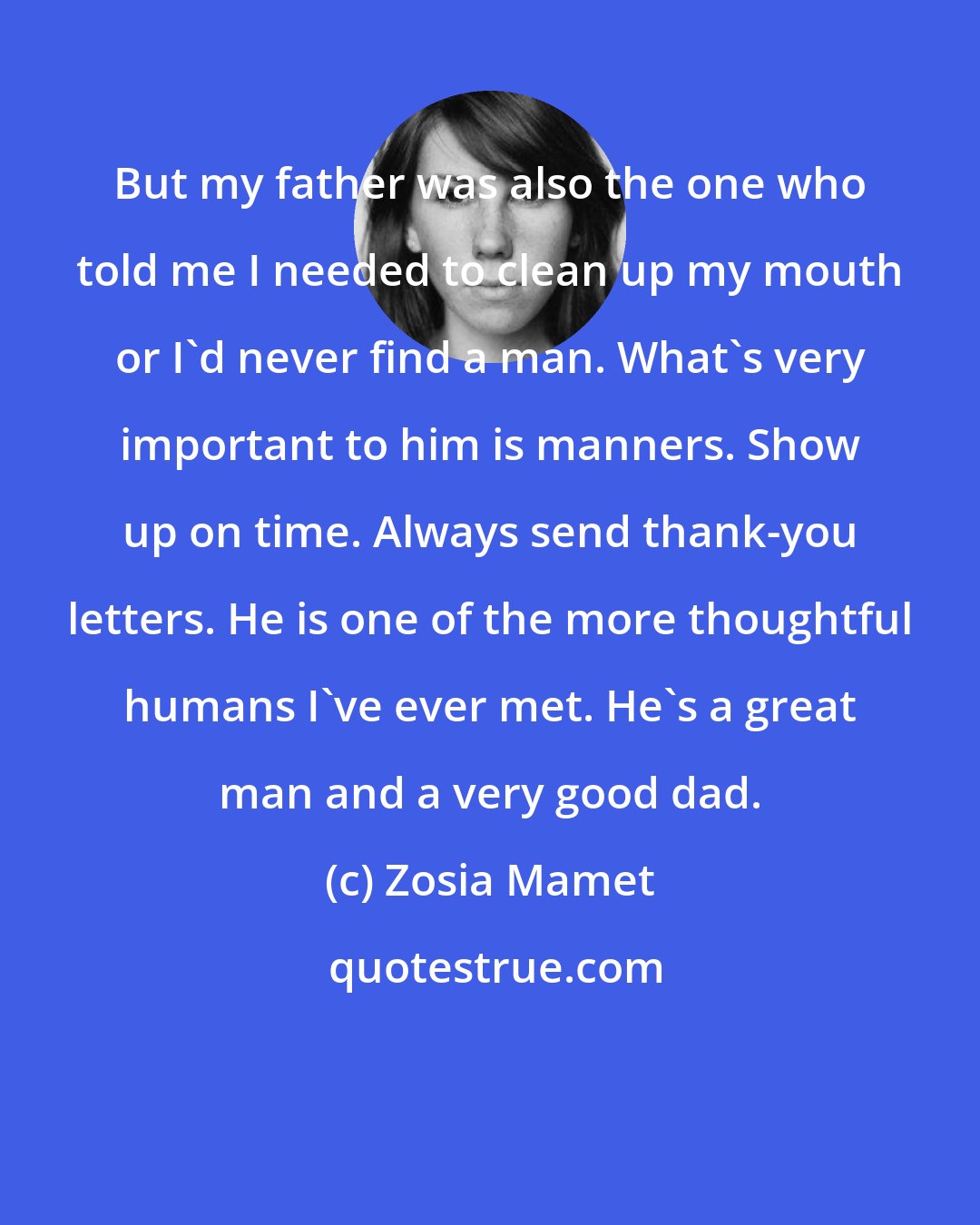 Zosia Mamet: But my father was also the one who told me I needed to clean up my mouth or I'd never find a man. What's very important to him is manners. Show up on time. Always send thank-you letters. He is one of the more thoughtful humans I've ever met. He's a great man and a very good dad.