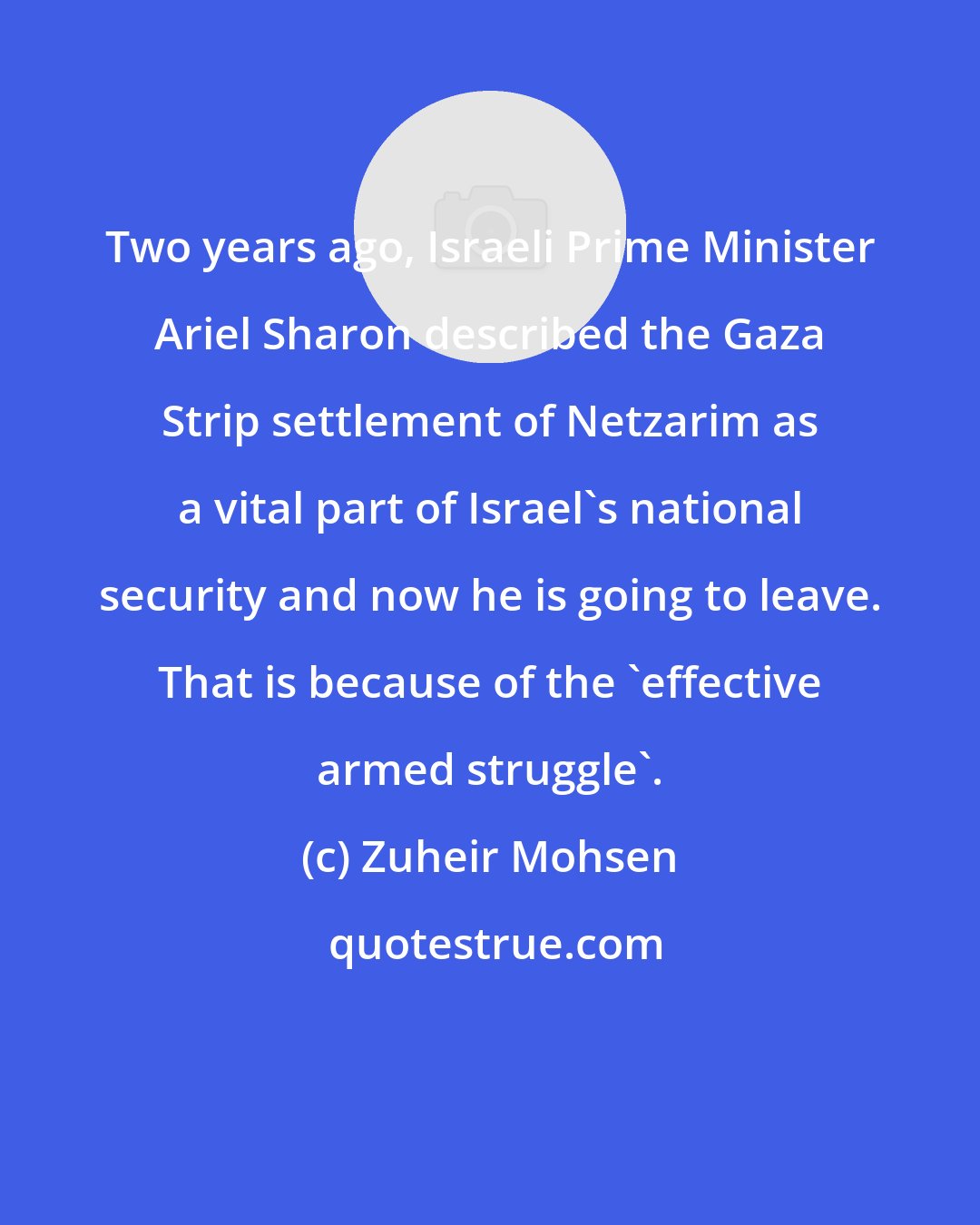 Zuheir Mohsen: Two years ago, Israeli Prime Minister Ariel Sharon described the Gaza Strip settlement of Netzarim as a vital part of Israel's national security and now he is going to leave. That is because of the 'effective armed struggle'.