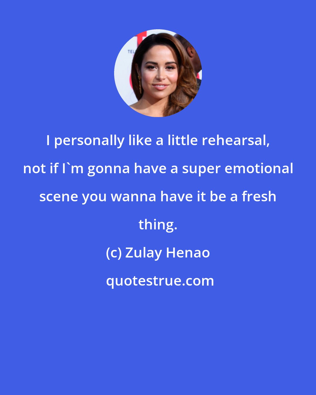 Zulay Henao: I personally like a little rehearsal, not if I'm gonna have a super emotional scene you wanna have it be a fresh thing.