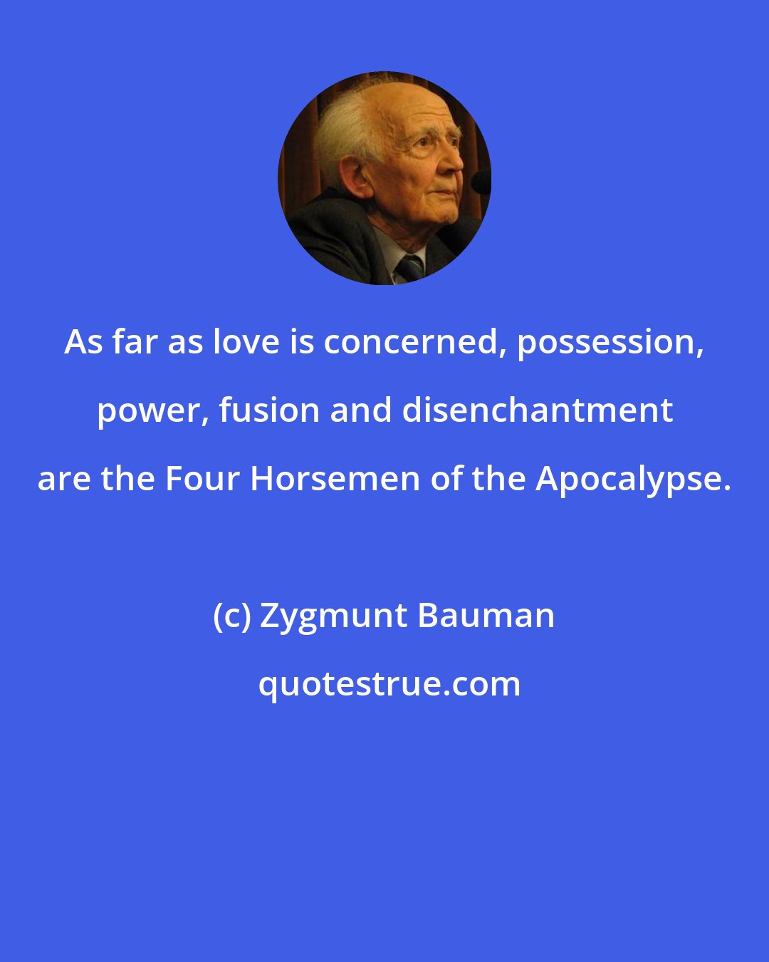 Zygmunt Bauman: As far as love is concerned, possession, power, fusion and disenchantment are the Four Horsemen of the Apocalypse.