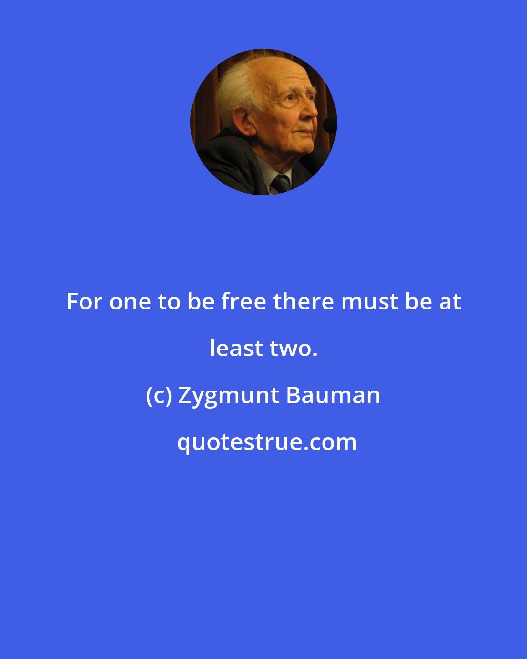 Zygmunt Bauman: For one to be free there must be at least two.