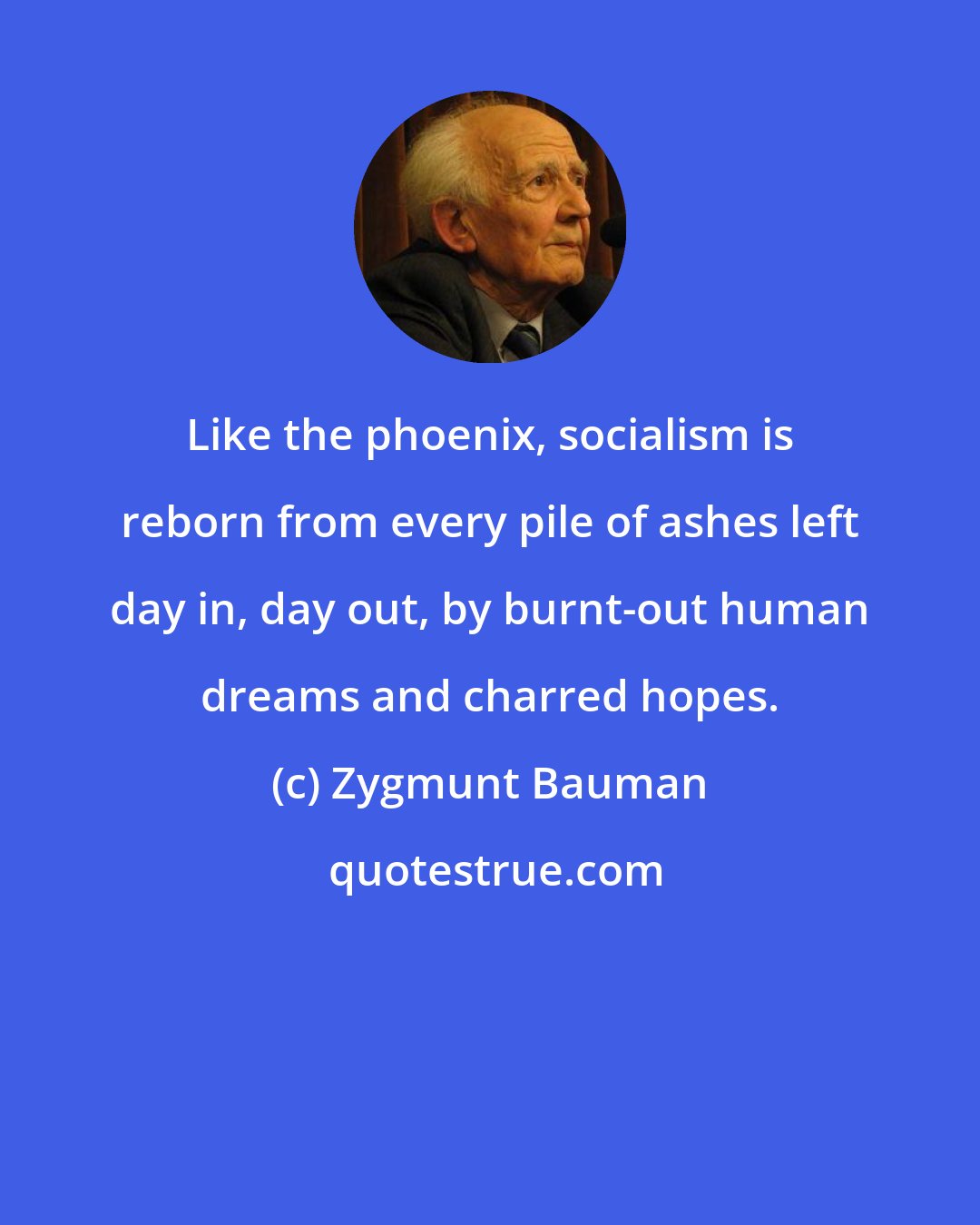 Zygmunt Bauman: Like the phoenix, socialism is reborn from every pile of ashes left day in, day out, by burnt-out human dreams and charred hopes.