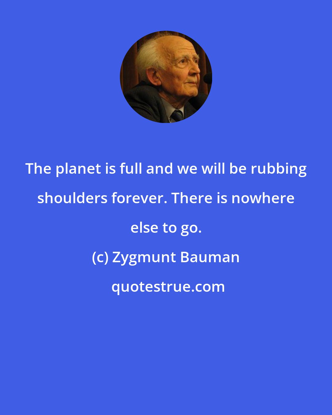 Zygmunt Bauman: The planet is full and we will be rubbing shoulders forever. There is nowhere else to go.