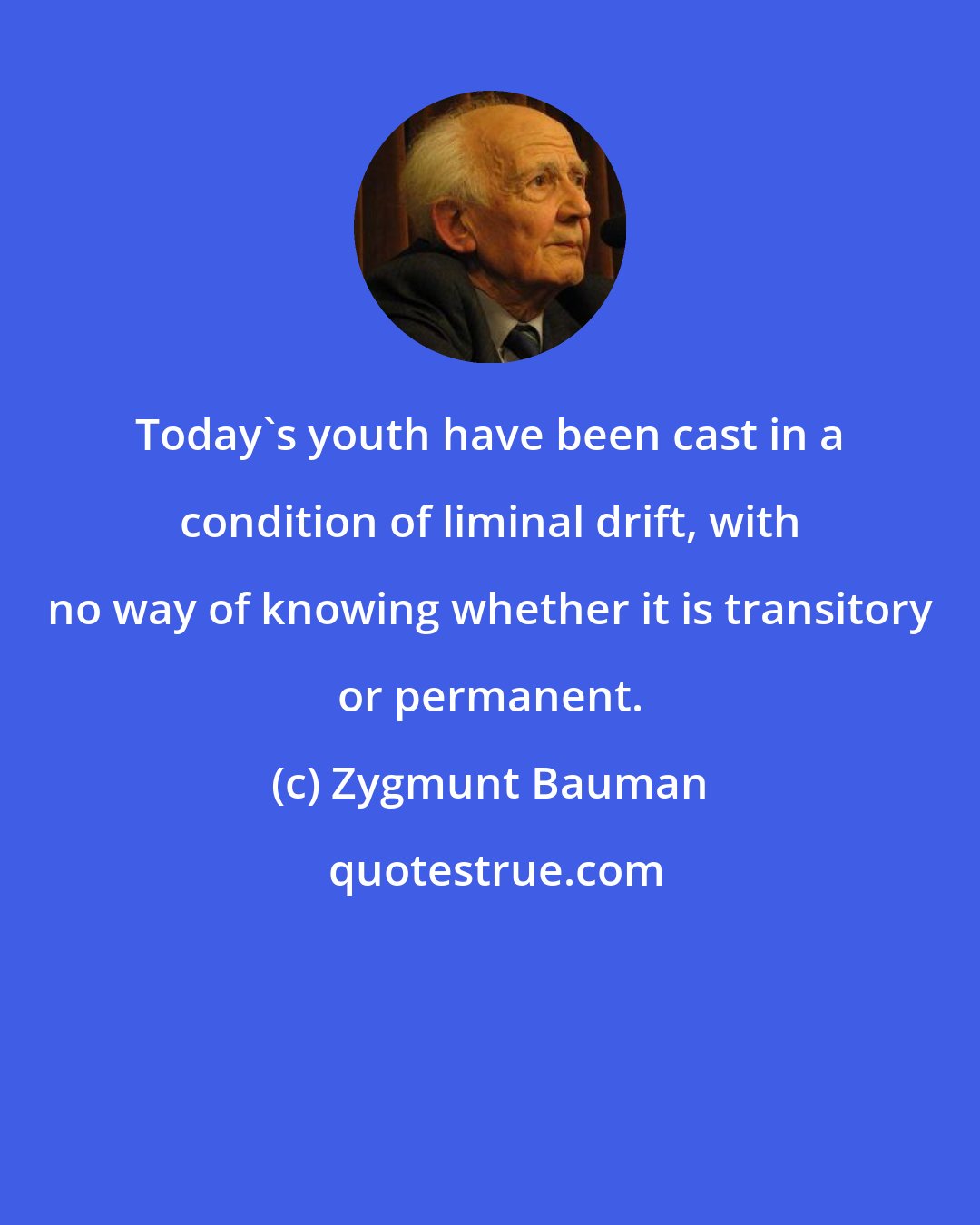 Zygmunt Bauman: Today's youth have been cast in a condition of liminal drift, with no way of knowing whether it is transitory or permanent.